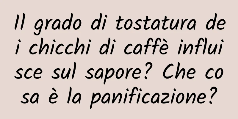 Il grado di tostatura dei chicchi di caffè influisce sul sapore? Che cosa è la panificazione?