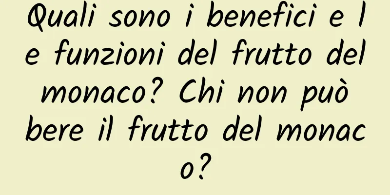 Quali sono i benefici e le funzioni del frutto del monaco? Chi non può bere il frutto del monaco?