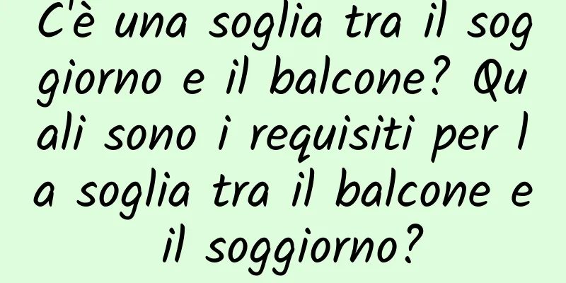C'è una soglia tra il soggiorno e il balcone? Quali sono i requisiti per la soglia tra il balcone e il soggiorno?
