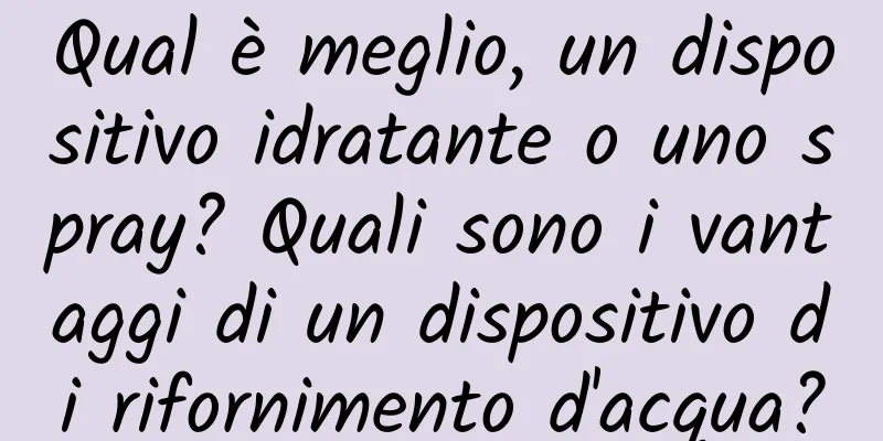 Qual è meglio, un dispositivo idratante o uno spray? Quali sono i vantaggi di un dispositivo di rifornimento d'acqua?