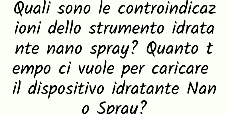 Quali sono le controindicazioni dello strumento idratante nano spray? Quanto tempo ci vuole per caricare il dispositivo idratante Nano Spray?