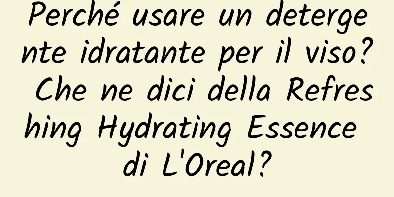 Perché usare un detergente idratante per il viso? Che ne dici della Refreshing Hydrating Essence di L'Oreal?