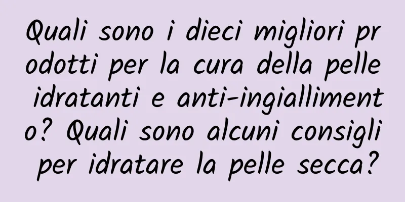 Quali sono i dieci migliori prodotti per la cura della pelle idratanti e anti-ingiallimento? Quali sono alcuni consigli per idratare la pelle secca?