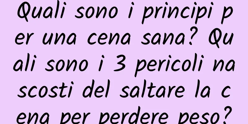 Quali sono i principi per una cena sana? Quali sono i 3 pericoli nascosti del saltare la cena per perdere peso?