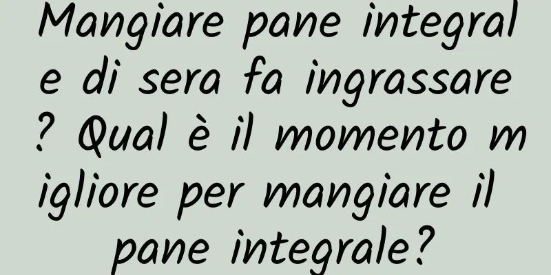Mangiare pane integrale di sera fa ingrassare? Qual è il momento migliore per mangiare il pane integrale?