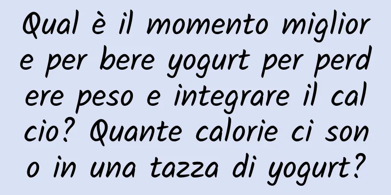 Qual è il momento migliore per bere yogurt per perdere peso e integrare il calcio? Quante calorie ci sono in una tazza di yogurt?