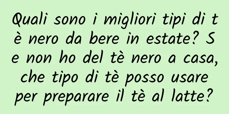 Quali sono i migliori tipi di tè nero da bere in estate? Se non ho del tè nero a casa, che tipo di tè posso usare per preparare il tè al latte?