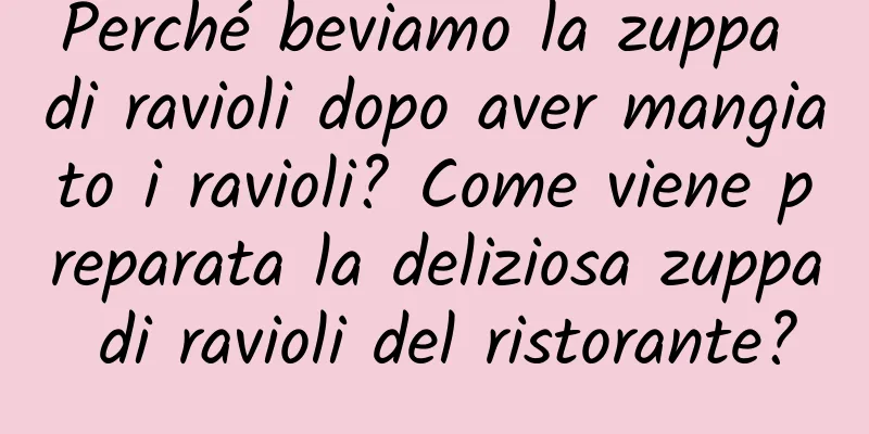 Perché beviamo la zuppa di ravioli dopo aver mangiato i ravioli? Come viene preparata la deliziosa zuppa di ravioli del ristorante?