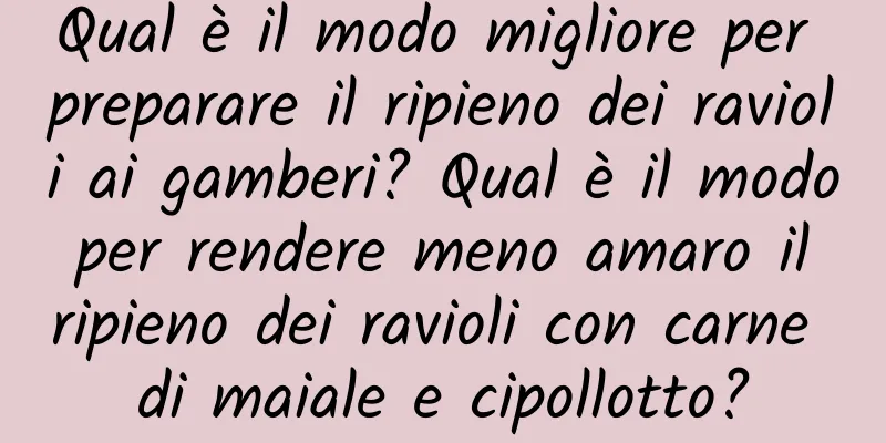 Qual è il modo migliore per preparare il ripieno dei ravioli ai gamberi? Qual è il modo per rendere meno amaro il ripieno dei ravioli con carne di maiale e cipollotto?