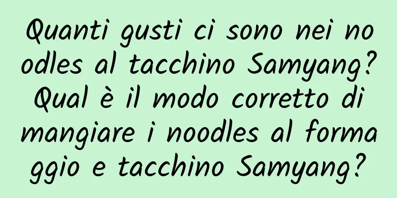 Quanti gusti ci sono nei noodles al tacchino Samyang? Qual è il modo corretto di mangiare i noodles al formaggio e tacchino Samyang?