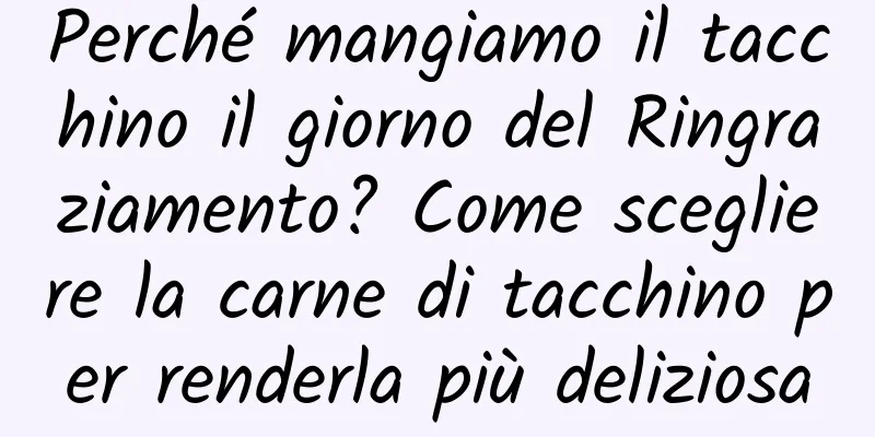 Perché mangiamo il tacchino il giorno del Ringraziamento? Come scegliere la carne di tacchino per renderla più deliziosa