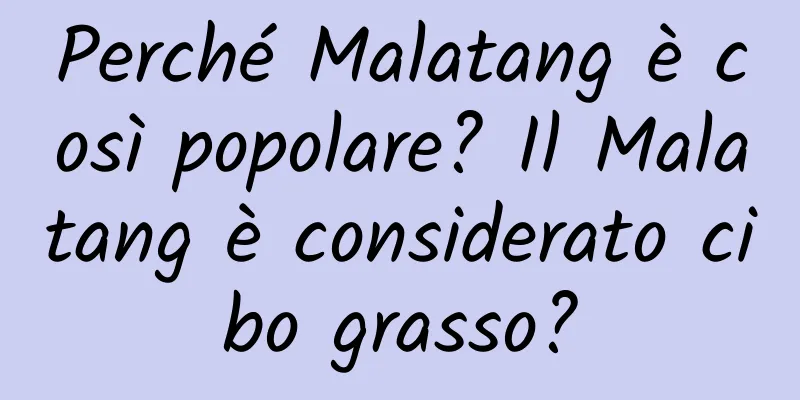 Perché Malatang è così popolare? Il Malatang è considerato cibo grasso?