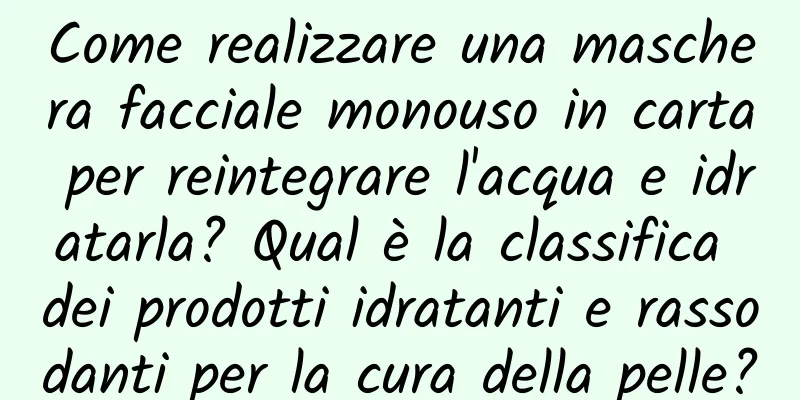 Come realizzare una maschera facciale monouso in carta per reintegrare l'acqua e idratarla? Qual è la classifica dei prodotti idratanti e rassodanti per la cura della pelle?