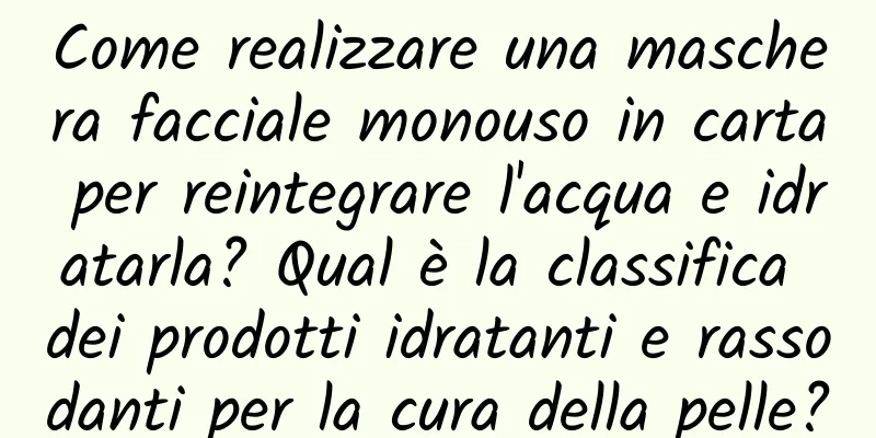 Come realizzare una maschera facciale monouso in carta per reintegrare l'acqua e idratarla? Qual è la classifica dei prodotti idratanti e rassodanti per la cura della pelle?