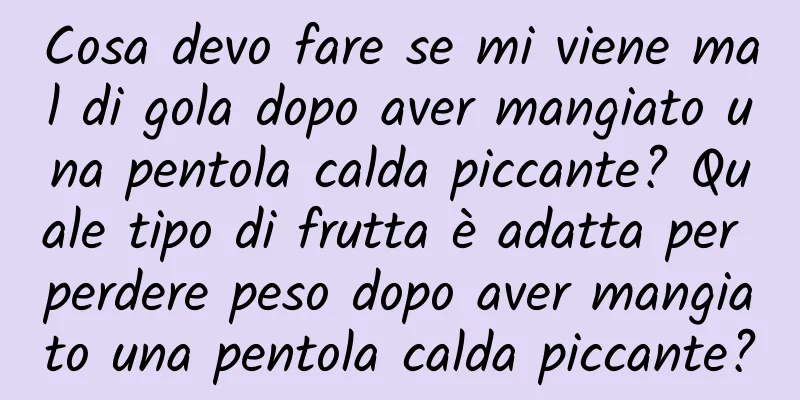 Cosa devo fare se mi viene mal di gola dopo aver mangiato una pentola calda piccante? Quale tipo di frutta è adatta per perdere peso dopo aver mangiato una pentola calda piccante?