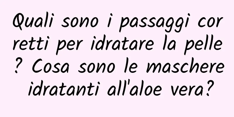 Quali sono i passaggi corretti per idratare la pelle? Cosa sono le maschere idratanti all'aloe vera?