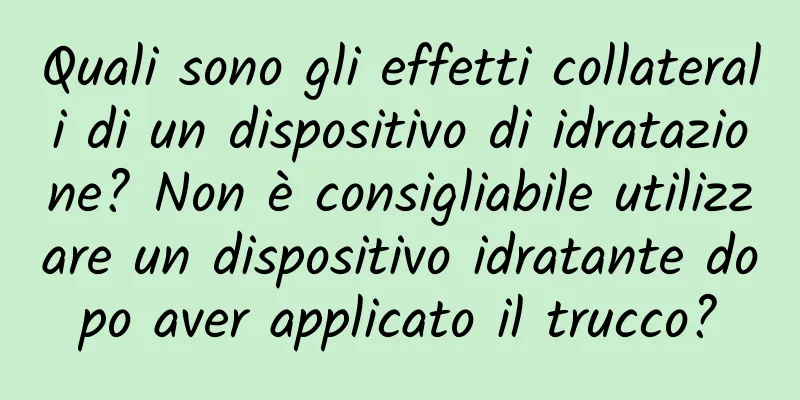 Quali sono gli effetti collaterali di un dispositivo di idratazione? Non è consigliabile utilizzare un dispositivo idratante dopo aver applicato il trucco?