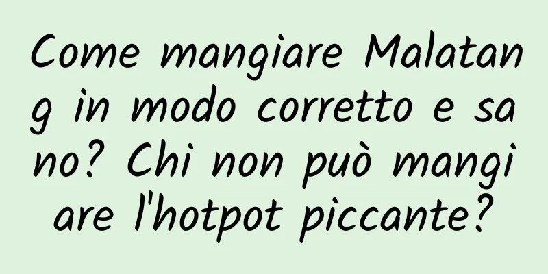 Come mangiare Malatang in modo corretto e sano? Chi non può mangiare l'hotpot piccante?