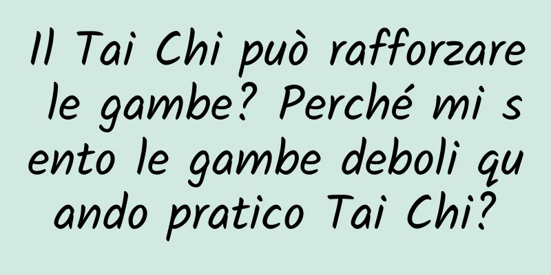 Il Tai Chi può rafforzare le gambe? Perché mi sento le gambe deboli quando pratico Tai Chi?