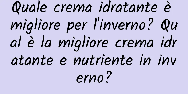 Quale crema idratante è migliore per l'inverno? Qual è la migliore crema idratante e nutriente in inverno?
