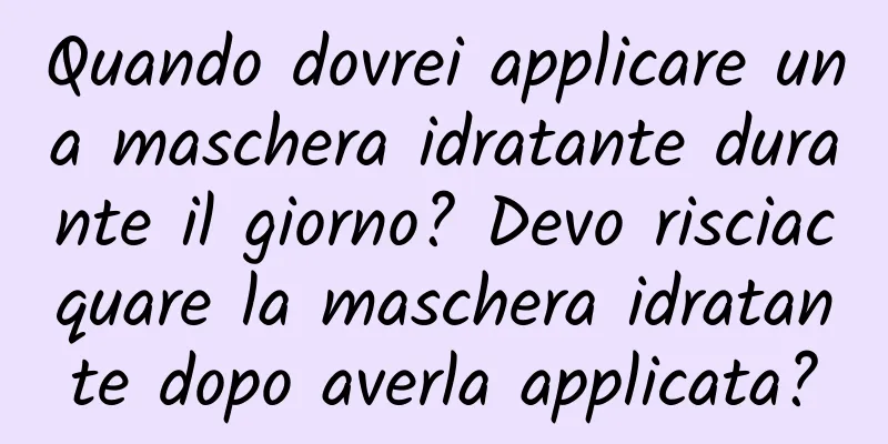 Quando dovrei applicare una maschera idratante durante il giorno? Devo risciacquare la maschera idratante dopo averla applicata?