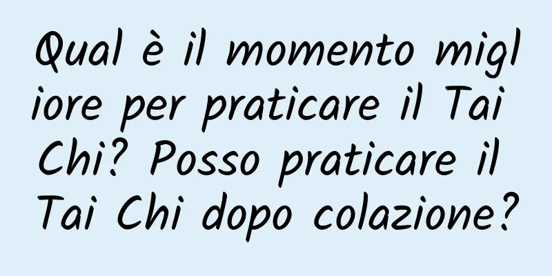 Qual è il momento migliore per praticare il Tai Chi? Posso praticare il Tai Chi dopo colazione?