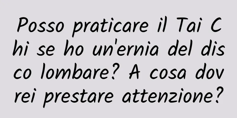 Posso praticare il Tai Chi se ho un'ernia del disco lombare? A cosa dovrei prestare attenzione?