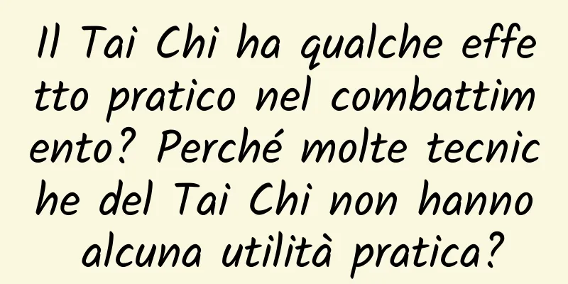 Il Tai Chi ha qualche effetto pratico nel combattimento? Perché molte tecniche del Tai Chi non hanno alcuna utilità pratica?