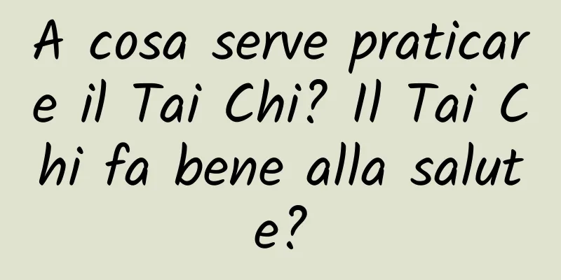 A cosa serve praticare il Tai Chi? Il Tai Chi fa bene alla salute?