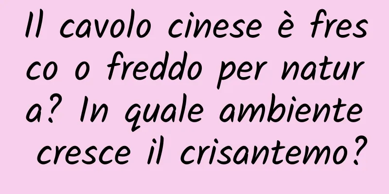 Il cavolo cinese è fresco o freddo per natura? In quale ambiente cresce il crisantemo?