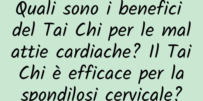 Quali sono i benefici del Tai Chi per le malattie cardiache? Il Tai Chi è efficace per la spondilosi cervicale?