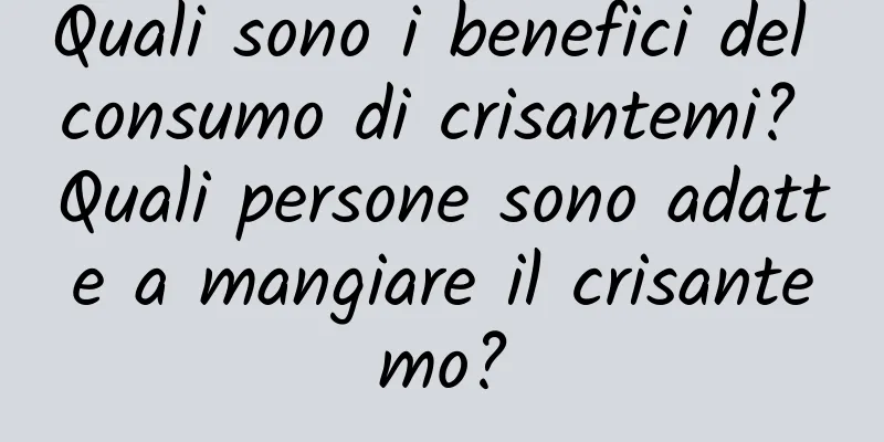 Quali sono i benefici del consumo di crisantemi? Quali persone sono adatte a mangiare il crisantemo?