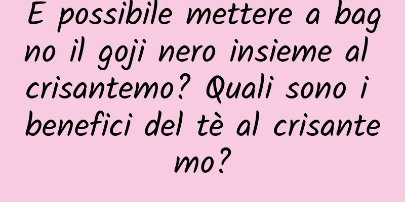 È possibile mettere a bagno il goji nero insieme al crisantemo? Quali sono i benefici del tè al crisantemo?
