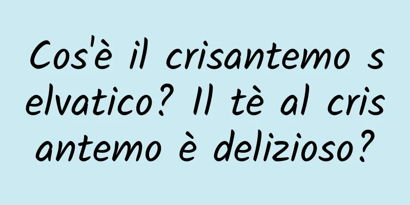Cos'è il crisantemo selvatico? Il tè al crisantemo è delizioso?