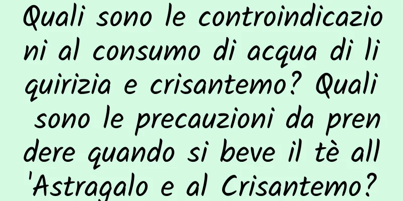 Quali sono le controindicazioni al consumo di acqua di liquirizia e crisantemo? Quali sono le precauzioni da prendere quando si beve il tè all'Astragalo e al Crisantemo?
