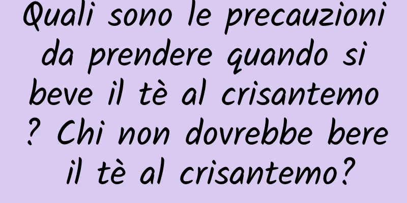 Quali sono le precauzioni da prendere quando si beve il tè al crisantemo? Chi non dovrebbe bere il tè al crisantemo?