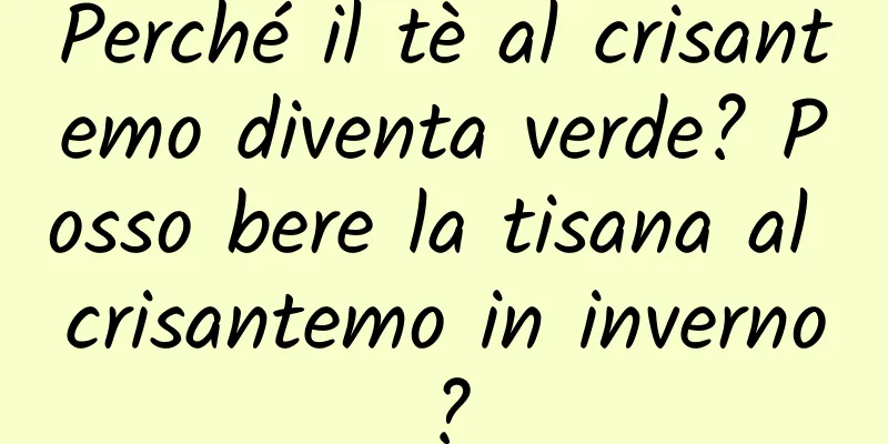 Perché il tè al crisantemo diventa verde? Posso bere la tisana al crisantemo in inverno?