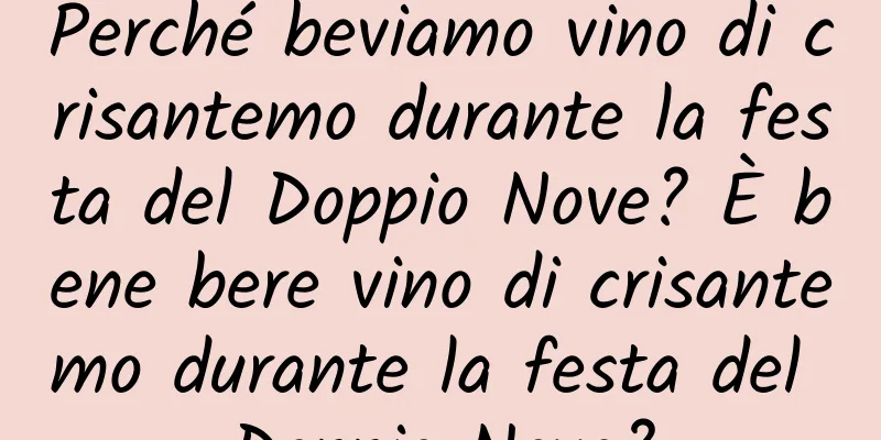 Perché beviamo vino di crisantemo durante la festa del Doppio Nove? È bene bere vino di crisantemo durante la festa del Doppio Nove?