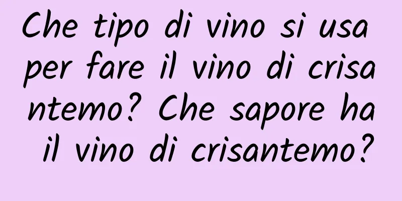 Che tipo di vino si usa per fare il vino di crisantemo? Che sapore ha il vino di crisantemo?