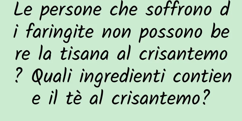 Le persone che soffrono di faringite non possono bere la tisana al crisantemo? Quali ingredienti contiene il tè al crisantemo?