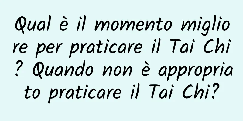 Qual è il momento migliore per praticare il Tai Chi? Quando non è appropriato praticare il Tai Chi?