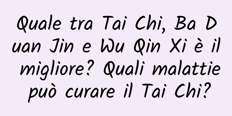 Quale tra Tai Chi, Ba Duan Jin e Wu Qin Xi è il migliore? Quali malattie può curare il Tai Chi?