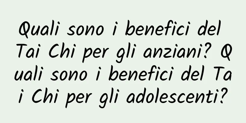 Quali sono i benefici del Tai Chi per gli anziani? Quali sono i benefici del Tai Chi per gli adolescenti?