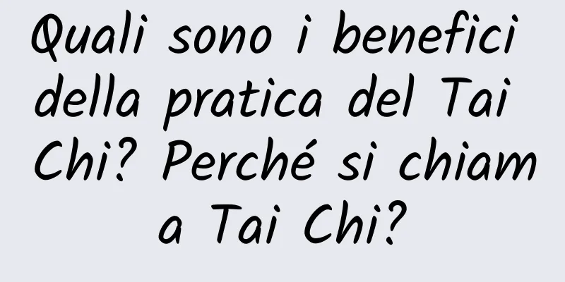 Quali sono i benefici della pratica del Tai Chi? Perché si chiama Tai Chi?