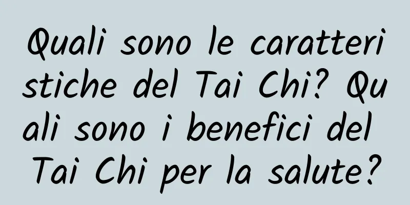 Quali sono le caratteristiche del Tai Chi? Quali sono i benefici del Tai Chi per la salute?