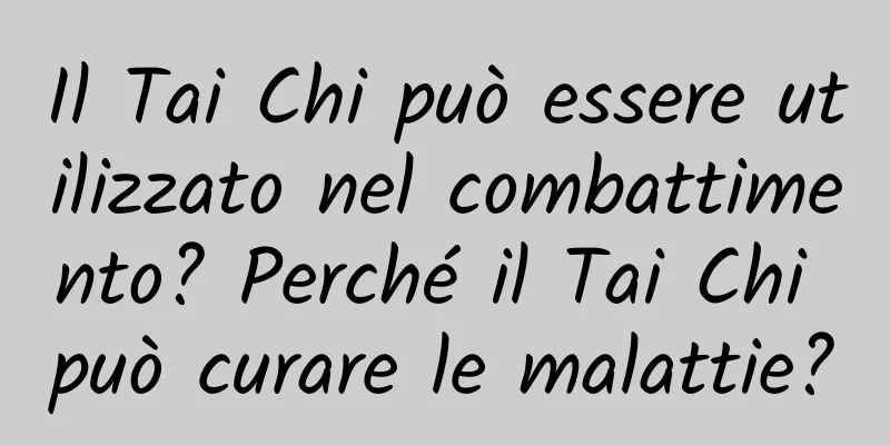 Il Tai Chi può essere utilizzato nel combattimento? Perché il Tai Chi può curare le malattie?