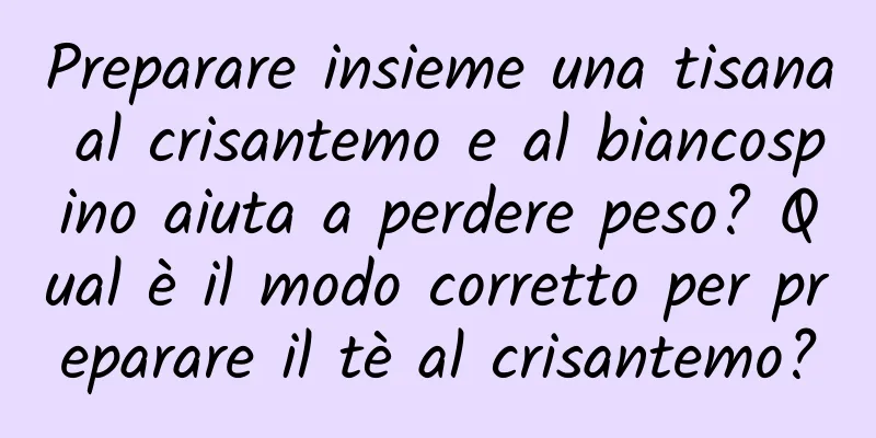 Preparare insieme una tisana al crisantemo e al biancospino aiuta a perdere peso? Qual è il modo corretto per preparare il tè al crisantemo?