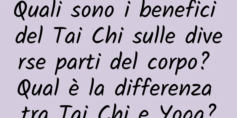 Quali sono i benefici del Tai Chi sulle diverse parti del corpo? Qual è la differenza tra Tai Chi e Yoga?