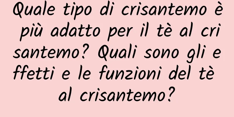 Quale tipo di crisantemo è più adatto per il tè al crisantemo? Quali sono gli effetti e le funzioni del tè al crisantemo?