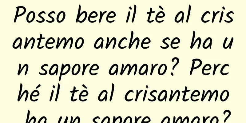 Posso bere il tè al crisantemo anche se ha un sapore amaro? Perché il tè al crisantemo ha un sapore amaro?